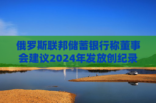 俄罗斯联邦储蓄银行称董事会建议2024年发放创纪录的股息 第1张 俄罗斯联邦储蓄银行称董事会建议2024年发放创纪录的股息 第1张