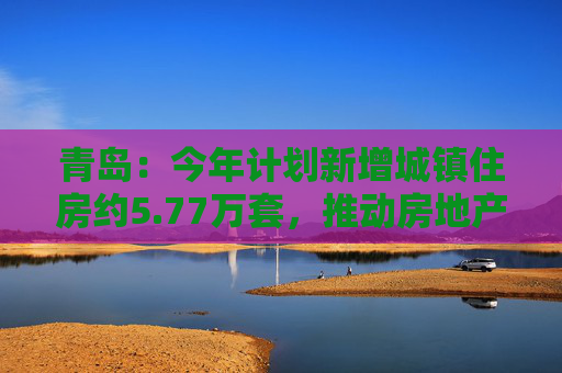 青岛:今年计划新增城镇住房约5.77万套,推动房地产市场回稳 第1张 青岛:今年计划新增城镇住房约5.77万套,推动房地产市场回稳 第1张