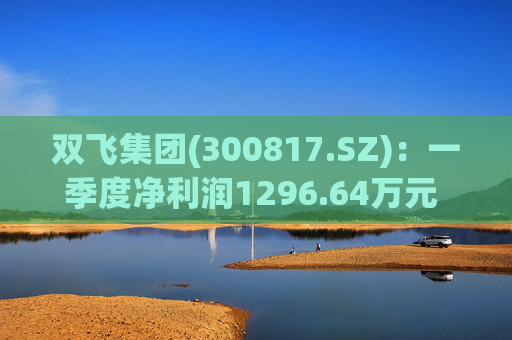 双飞集团(300817.SZ)：一季度净利润1296.64万元 同比下降0.80%