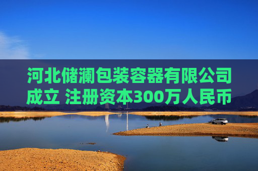 河北储澜包装容器有限公司成立 注册资本300万人民币