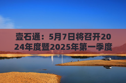壹石通：5月7日将召开2024年度暨2025年第一季度业绩说明会