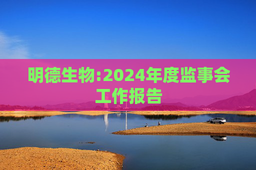明德生物:2024年度监事会工作报告  第1张