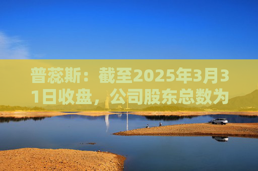 普蕊斯：截至2025年3月31日收盘，公司股东总数为9,696户