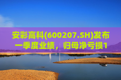 安彩高科(600207.SH)发布一季度业绩，归母净亏损1.07亿元，亏损扩大
