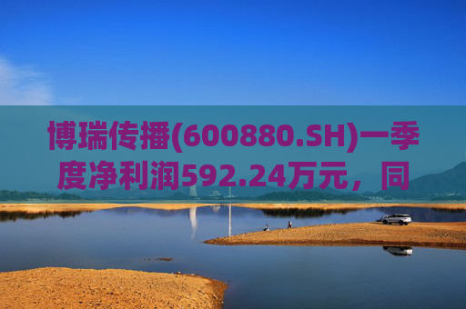 博瑞传播(600880.SH)一季度净利润592.24万元，同比下降40.93%  第1张