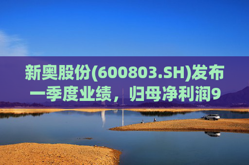 新奥股份(600803.SH)发布一季度业绩,归母净利润9.76亿元,同比下降9.64%