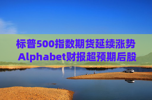 标普500指数期货延续涨势 Alphabet财报超预期后股价走高