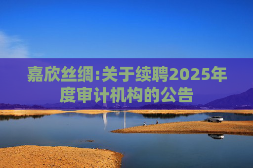 嘉欣丝绸:关于续聘2025年度审计机构的公告