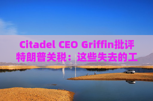 Citadel CEO Griffin批评特朗普关税:这些失去的工作再也回不来了