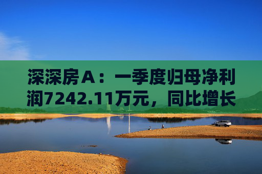 深深房A:一季度归母净利润7242.11万元,同比增长3719%