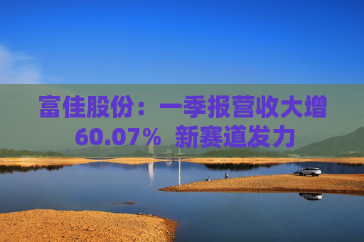 富佳股份：一季报营收大增 60.07%  新赛道发力