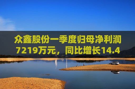 众鑫股份一季度归母净利润7219万元，同比增长14.45%