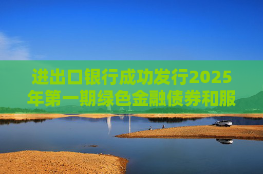 进出口银行成功发行2025年第一期绿色金融债券和服务外贸提质增效主题金融债券