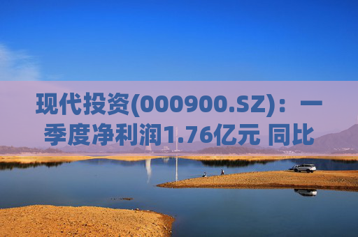现代投资(000900.SZ)：一季度净利润1.76亿元 同比下降7.11%