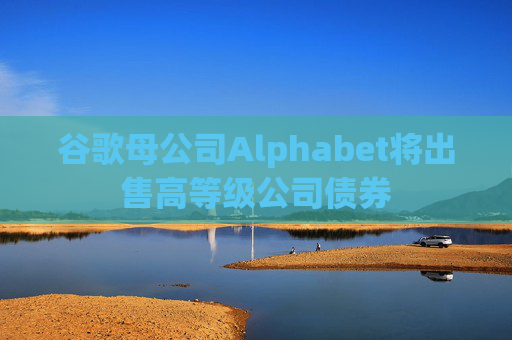 谷歌母公司Alphabet将出售高等级公司债券