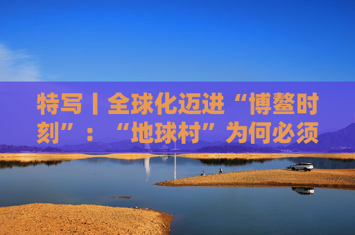 特写丨全球化迈进“博鳌时刻”：“地球村”为何必须拥抱多边主义？