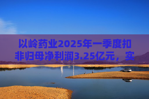 以岭药业2025年一季度扣非归母净利润3.25亿元，实现双位数增长