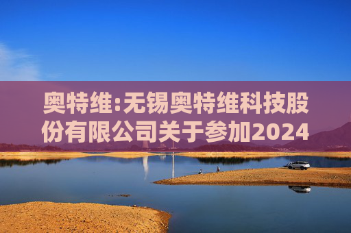 奥特维:无锡奥特维科技股份有限公司关于参加2024年度科创板光伏行业集体业绩说明会的公告  第1张