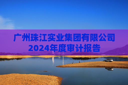 广州珠江实业集团有限公司2024年度审计报告