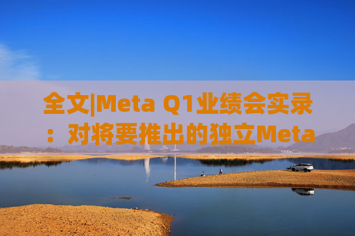 全文|Meta Q1业绩会实录:对将要推出的独立Meta AI应用感到兴奋与期待