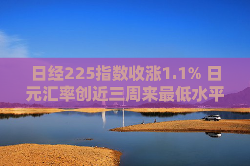 日经225指数收涨1.1% 日元汇率创近三周来最低水平  第1张