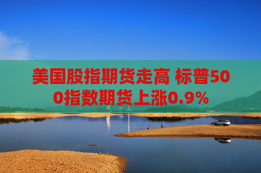 美国股指期货走高 标普500指数期货上涨0.9%