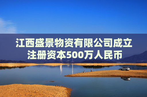 江西盛景物资有限公司成立 注册资本500万人民币