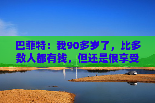 巴菲特：我90多岁了，比多数人都有钱，但还是很享受工作  第1张