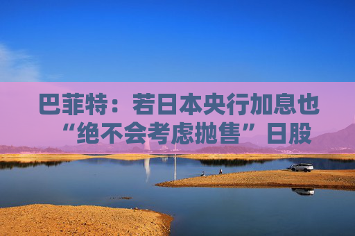 巴菲特:若日本央行加息也“绝不会考虑抛售”日股 第1张 巴菲特:若日本央行加息也“绝不会考虑抛售”日股 第1张