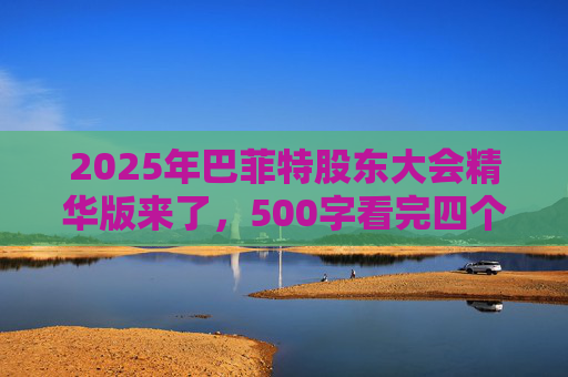 2025年巴菲特股东大会精华版来了，500字看完四个半小时问答要点