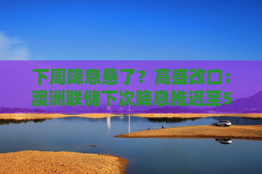 下周降息悬了？高盛改口：澳洲联储下次降息推迟至5月  第1张