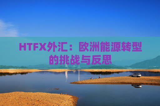HTFX外汇:欧洲能源转型的挑战与反思
