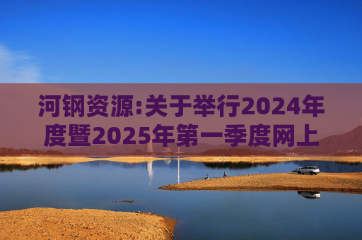 河钢资源:关于举行2024年度暨2025年第一季度网上业绩说明会的公告
