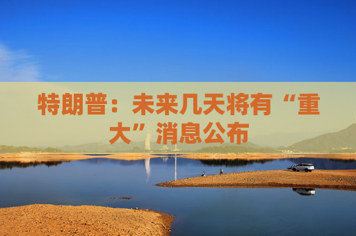 特朗普：未来几天将有“重大”消息公布