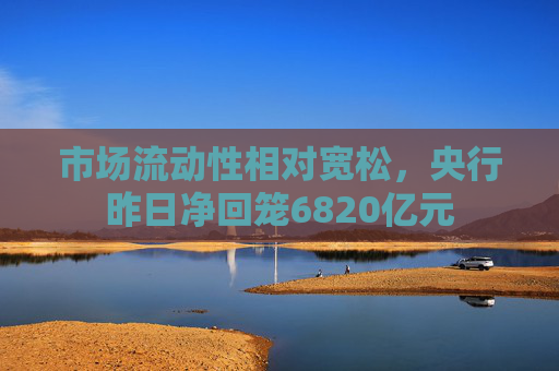 市场流动性相对宽松,央行昨日净回笼6820亿元 第1张 市场流动性相对宽松,央行昨日净回笼6820亿元 第1张