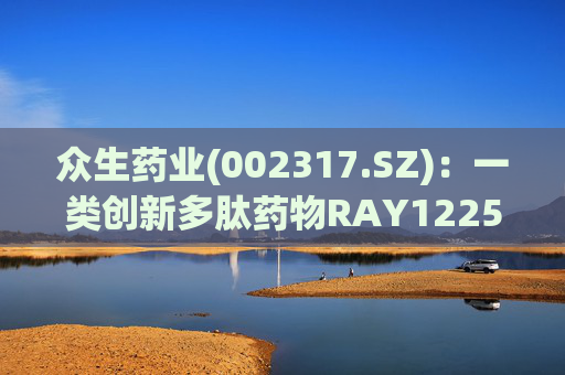众生药业(002317.SZ):一类创新多肽药物RAY1225注射液表现出积极的疗效和良好的安全性 第1张 众生药业(002317.SZ):一类创新多肽药物RAY1225注射液表现出积极的疗效和良好的安全性 第1张