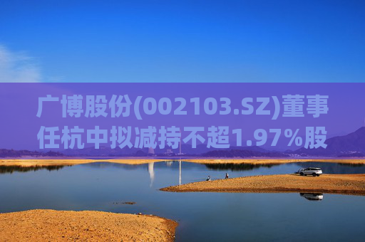 广博股份(002103.SZ)董事任杭中拟减持不超1.97%股份