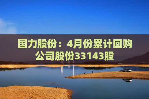国力股份:4月份累计回购公司股份33143股