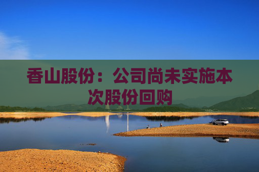 香山股份：公司尚未实施本次股份回购  第1张