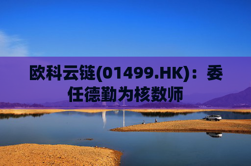 欧科云链(01499.HK)：委任德勤为核数师