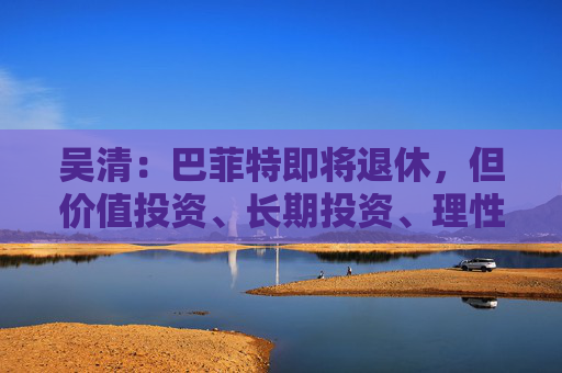 吴清:巴菲特即将退休,但价值投资、长期投资、理性投资、努力回报投资者等理念不会退休 第1张 吴清:巴菲特即将退休,但价值投资、长期投资、理性投资、努力回报投资者等理念不会退休 第1张