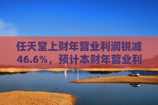 任天堂上财年营业利润锐减46.6%,预计本财年营业利润增长13%