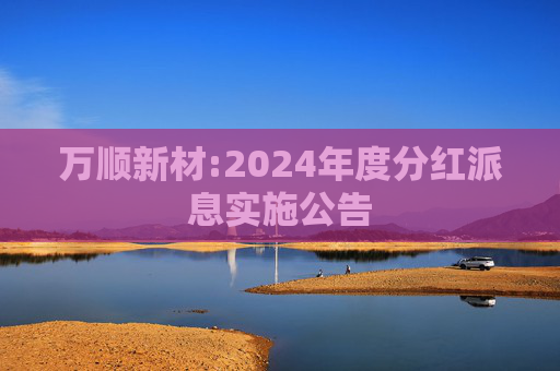 万顺新材:2024年度分红派息实施公告