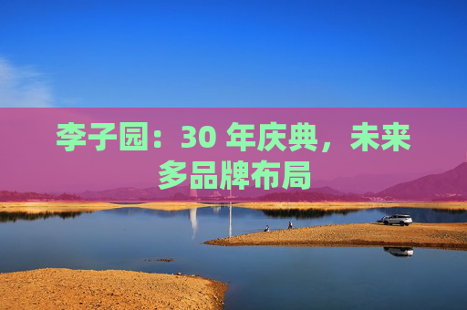 李子园：30 年庆典，未来多品牌布局