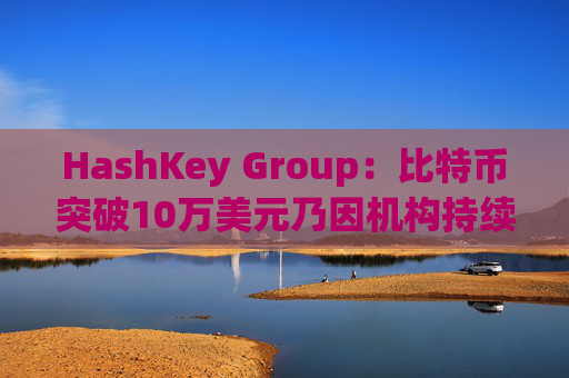 HashKey Group：比特币突破10万美元乃因机构持续增持等因素带动
