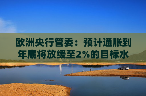 欧洲央行管委：预计通胀到年底将放缓至2%的目标水平