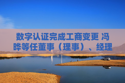 数字认证完成工商变更 冯晔等任董事（理事）、经理、监事