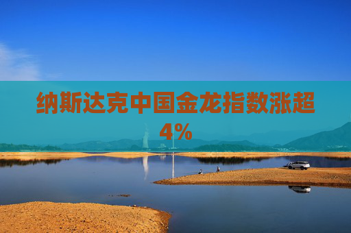 纳斯达克中国金龙指数涨超4%