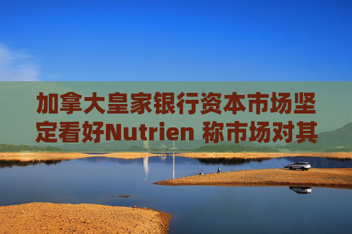 加拿大皇家银行资本市场坚定看好Nutrien 称市场对其一季度盈利未达预期的负面反应存在误判