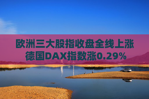 欧洲三大股指收盘全线上涨 德国DAX指数涨0.29%
